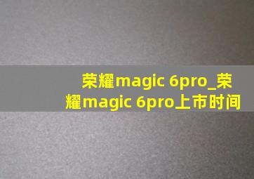 荣耀magic 6pro_荣耀magic 6pro上市时间